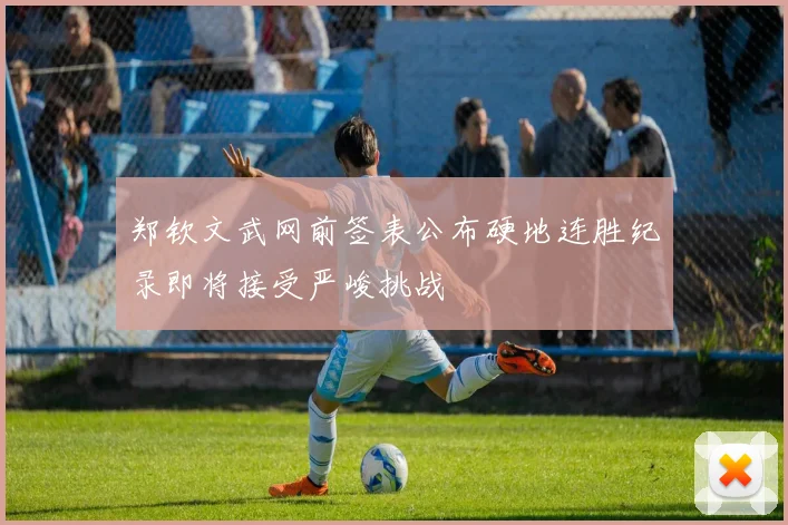 郑钦文武网前签表公布硬地连胜纪录即将接受严峻挑战