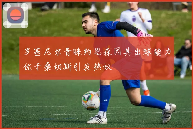罗塞尼尔青睐约恩森因其出球能力优于桑切斯引发热议