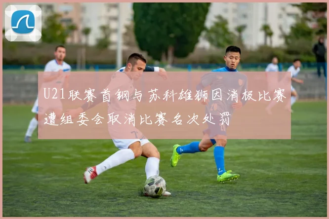 U21联赛首钢与苏科雄狮因消极比赛遭组委会取消比赛名次处罚