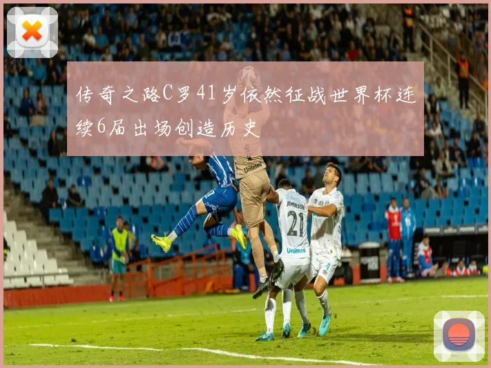 传奇之路C罗41岁依然征战世界杯连续6届出场创造历史