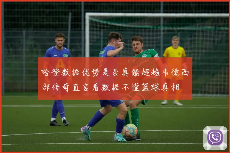 哈登数据优势是否真能超越韦德西部传奇直言看数据不懂篮球真相