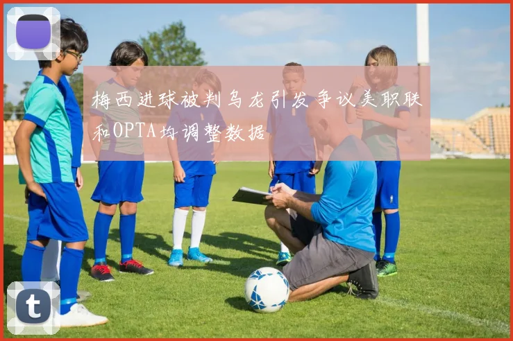 梅西进球被判乌龙引发争议美职联和OPTA均调整数据
