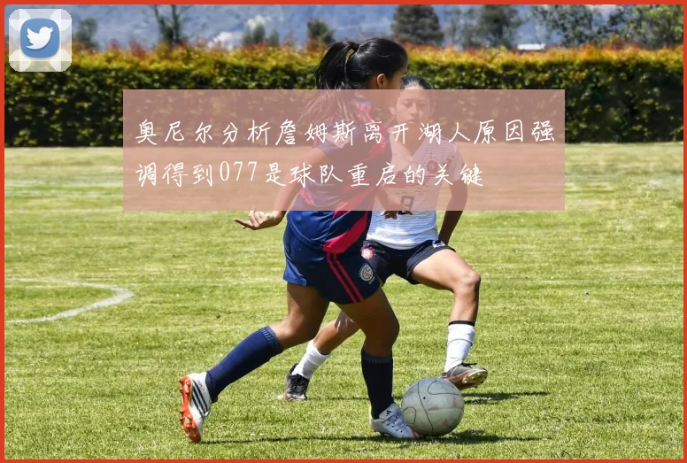 奥尼尔分析詹姆斯离开湖人原因强调得到077是球队重启的关键