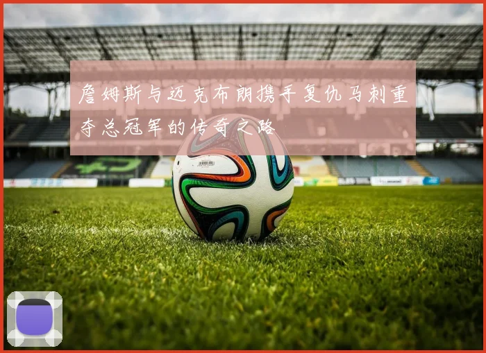 詹姆斯与迈克布朗携手复仇马刺重夺总冠军的传奇之路