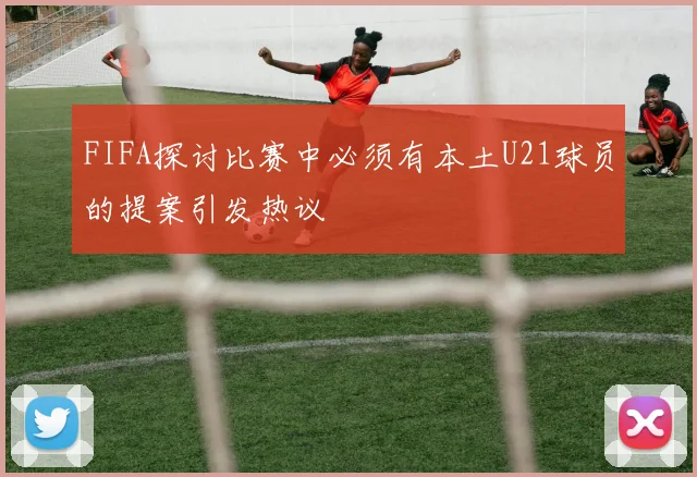 FIFA探讨比赛中必须有本土U21球员的提案引发热议