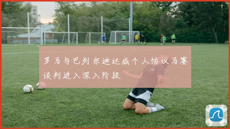罗马与巴列尔迪达成个人协议马赛谈判进入深入阶段