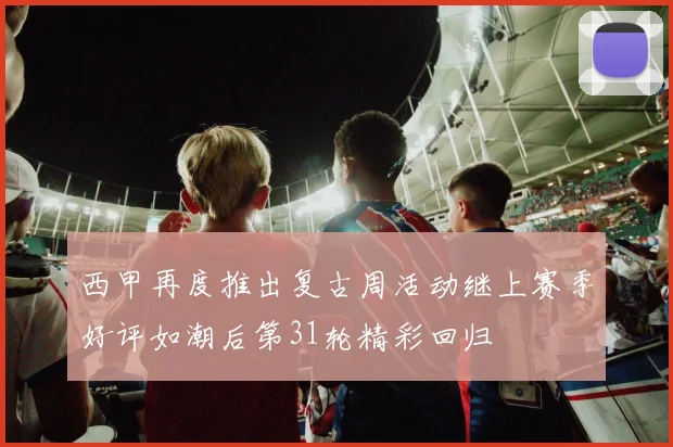 西甲再度推出复古周活动继上赛季好评如潮后第31轮精彩回归