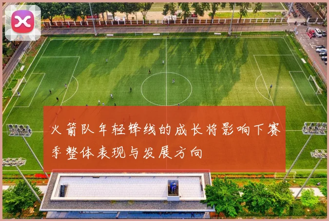 火箭队年轻锋线的成长将影响下赛季整体表现与发展方向