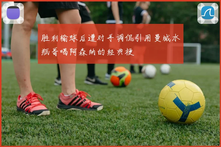 胜利输球后遭对手调侃引用曼城水瓶哥喝阿森纳的经典梗