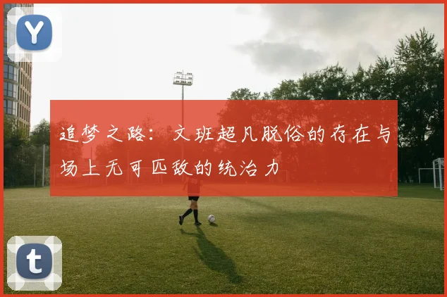 追梦之路:文班超凡脱俗的存在与场上无可匹敌的统治力