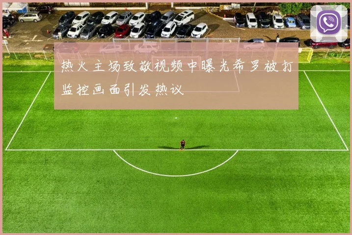 热火主场致敬视频中曝光希罗被打监控画面引发热议