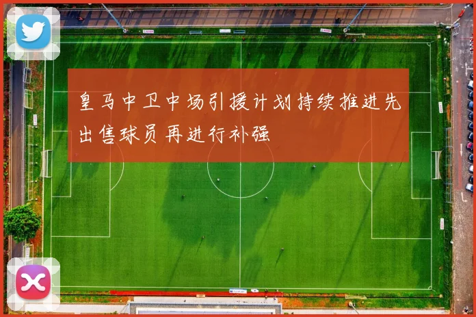 皇马中卫中场引援计划持续推进先出售球员再进行补强