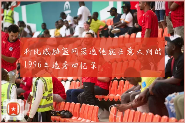 科比威胁篮网若选他就去意大利的1996年选秀回忆录