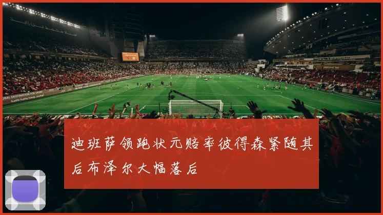 迪班萨领跑状元赔率彼得森紧随其后布泽尔大幅落后