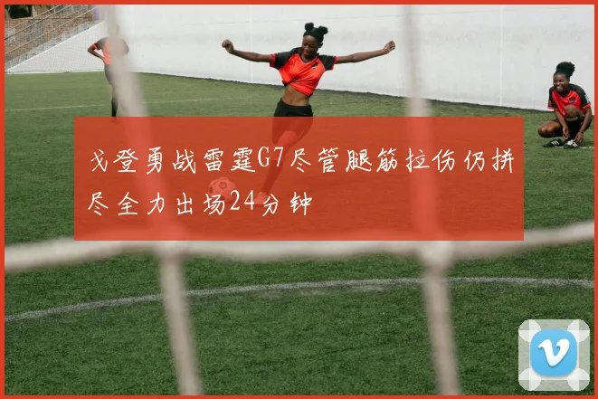 戈登勇战雷霆G7尽管腿筋拉伤仍拼尽全力出场24分钟
