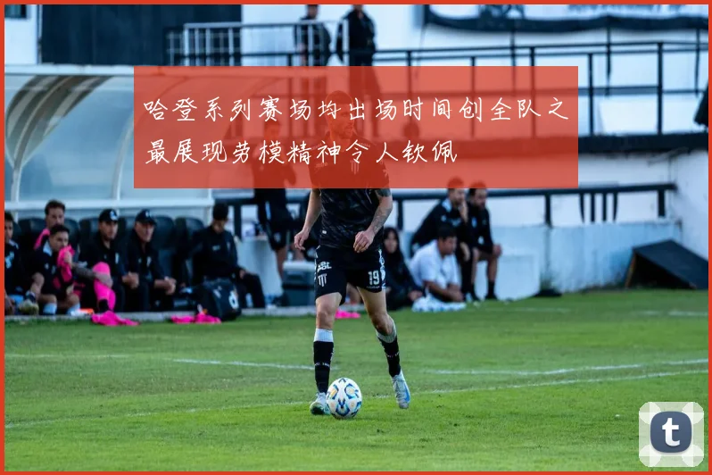 哈登系列赛场均出场时间创全队之最展现劳模精神令人钦佩