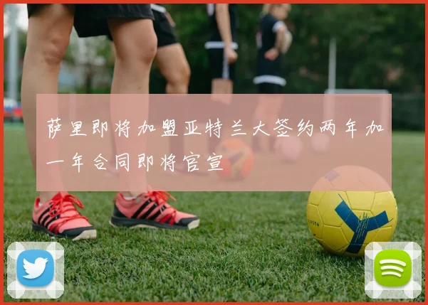 萨里即将加盟亚特兰大签约两年加一年合同即将官宣