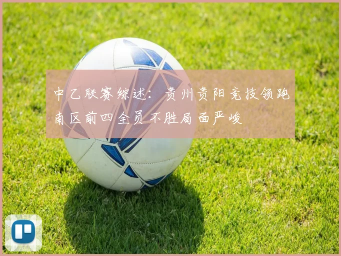 中乙联赛综述：贵州贵阳竞技领跑南区前四全员不胜局面严峻