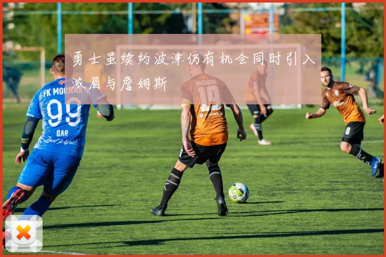 勇士虽续约波津仍有机会同时引入浓眉与詹姆斯