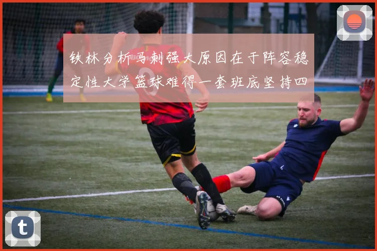 铁林分析马刺强大原因在于阵容稳定性大学篮球难得一套班底坚持四年