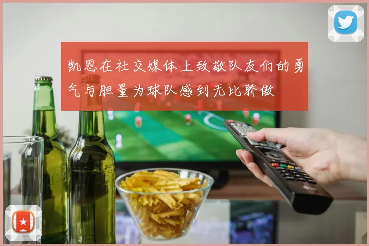 凯恩在社交媒体上致敬队友们的勇气与胆量为球队感到无比骄傲