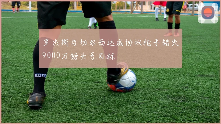 罗杰斯与切尔西达成协议枪手错失9000万镑头号目标