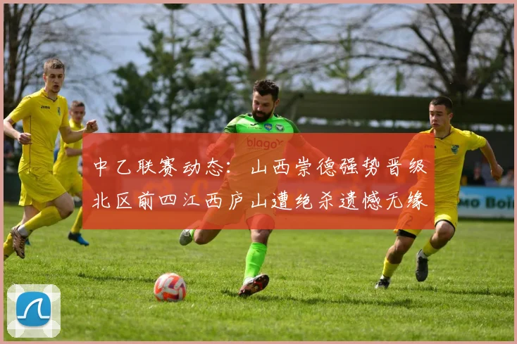 中乙联赛动态：山西崇德强势晋级北区前四江西庐山遭绝杀遗憾无缘南区前四