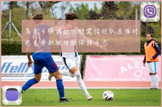 乌度卡强调杜兰特需信任队友面对包夹要积极传球保持斗志