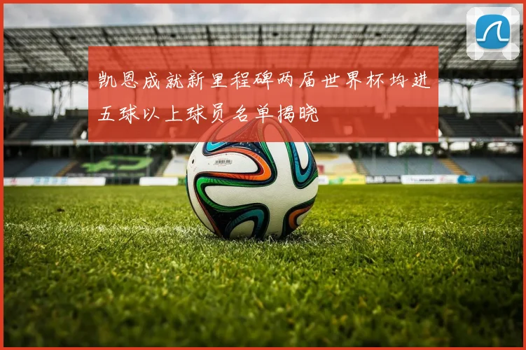 凯恩成就新里程碑两届世界杯均进五球以上球员名单揭晓